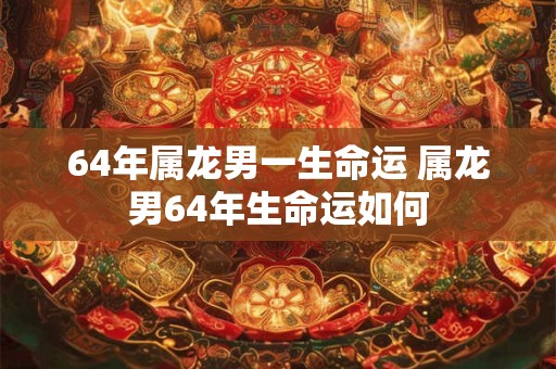 64年属龙男一生命运 属龙男64年生命运如何