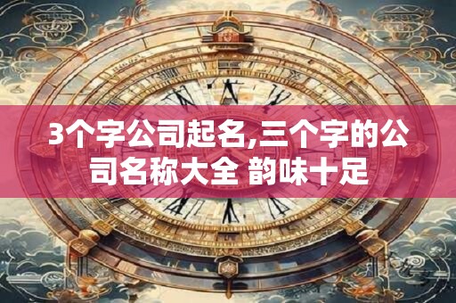 3个字公司起名,三个字的公司名称大全 韵味十足