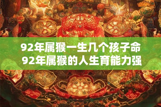 92年属猴一生几个孩子命 92年属猴的人生育能力强吗
