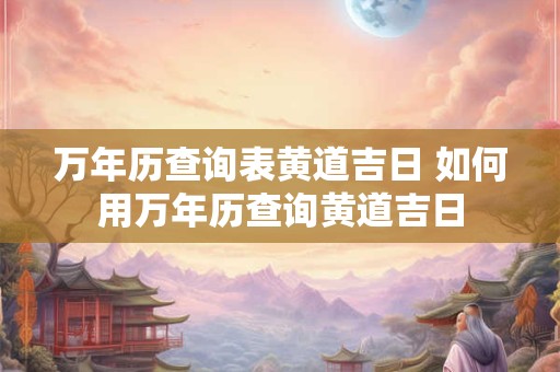 万年历查询表黄道吉日 如何用万年历查询黄道吉日