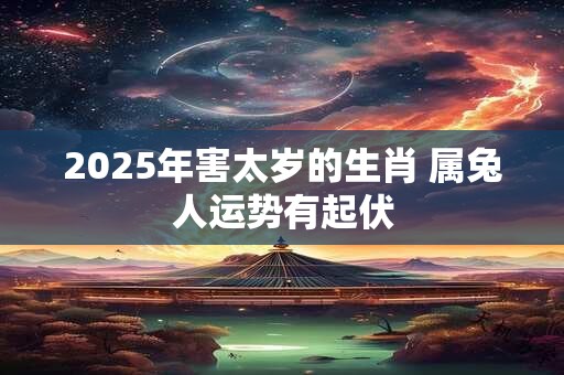 2025年害太岁的生肖 属兔人运势有起伏