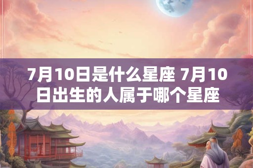 7月10日是什么星座 7月10日出生的人属于哪个星座