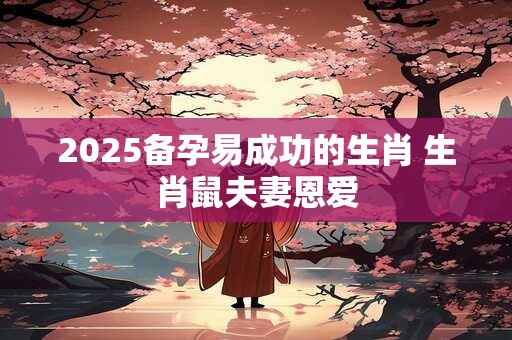 2025备孕易成功的生肖 生肖鼠夫妻恩爱