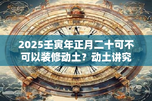 2026壬寅年正月二十可不可以装修动土?动土讲究 2026壬寅年正月二十可不可以装修动土?动土讲究