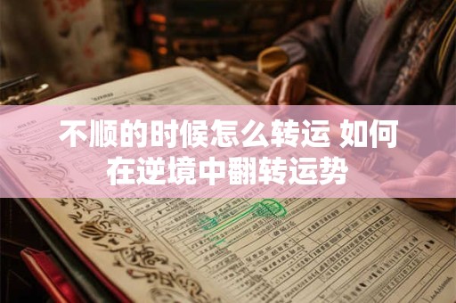 不顺的时候怎么转运 如何在逆境中翻转运势
