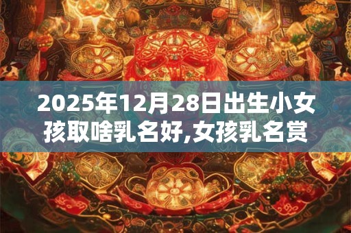 2025年12月28日出生小女孩取啥乳名好,女孩乳名赏析