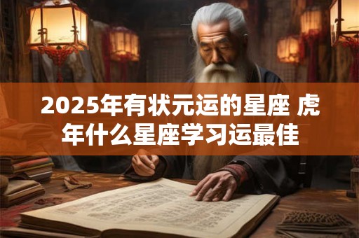 2026年有状元运的星座 虎年什么星座学习运最佳 2026年有状元运的星座 虎年什么星座学习运最佳