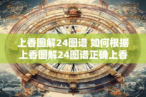 上香图解24图谱 如何根据上香图解24图谱正确上香