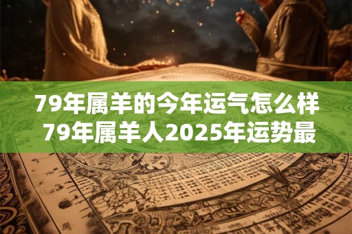 79年属羊的今年运气怎么样 79年属羊人2026年运势最新分析