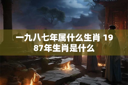 一九八七年属什么生肖 1987年生肖是什么