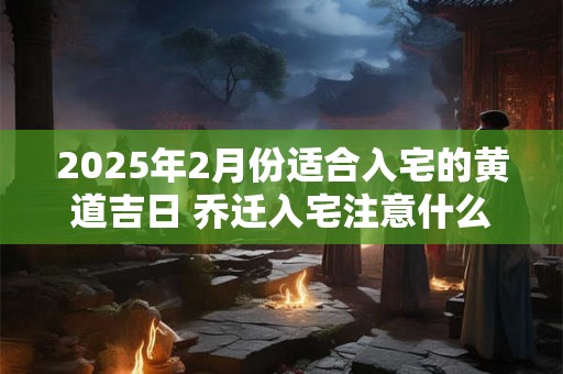 2025年2月份适合入宅的黄道吉日 乔迁入宅注意什么