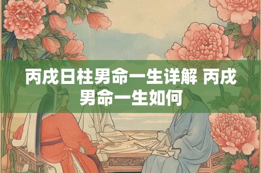 丙戌日柱男命一生详解 丙戌男命一生如何