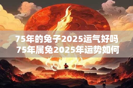 75年的兔子2025运气好吗 75年属兔2025年运势如何