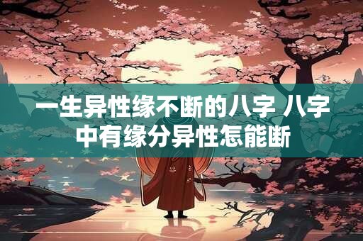 一生异性缘不断的八字 八字中有缘分异性怎能断
