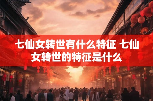 七仙女转世有什么特征 七仙女转世的特征是什么