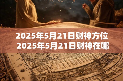 2025年5月21日财神方位 2025年5月21日财神在哪个方位