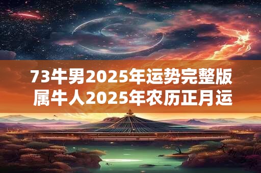 73牛男2025年运势完整版 属牛人2025年农历正月运势