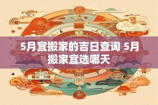 5月宜搬家的吉日查询 5月搬家宜选哪天