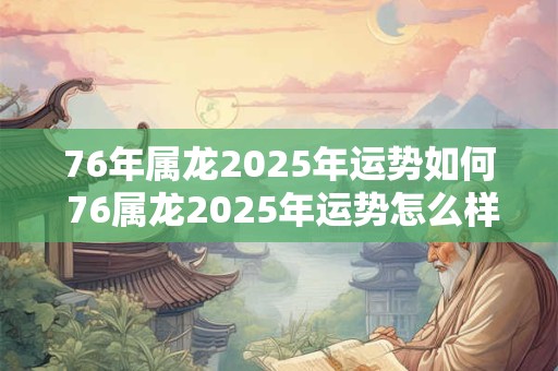 76年属龙2025年运势如何 76属龙2025年运势怎么样