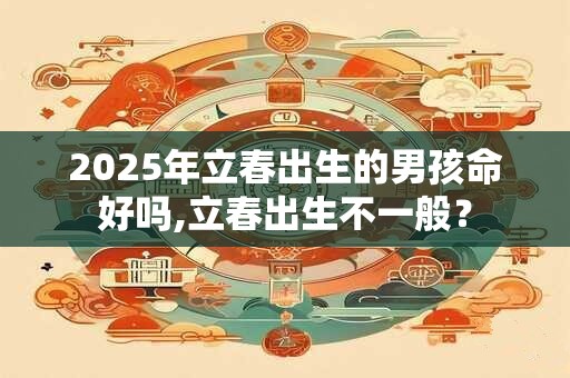 2025年立春出生的男孩命好吗,立春出生不一般？