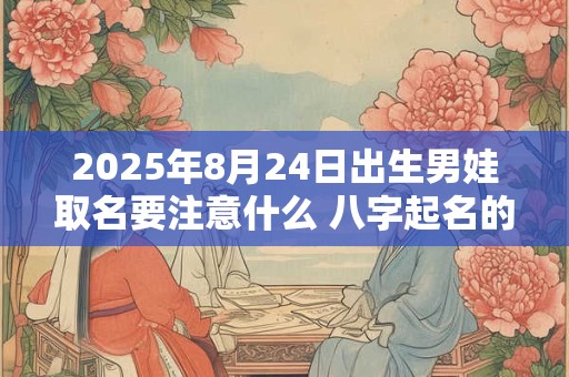 2025年8月24日出生男娃取名要注意什么 八字起名的禁忌
