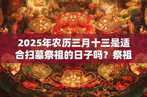 2025年农历三月十三是适合扫墓祭祖的日子吗？祭祖有什么意义呢？