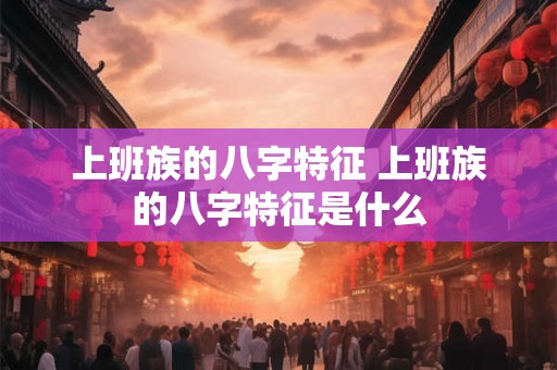 上班族的八字特征 上班族的八字特征是什么