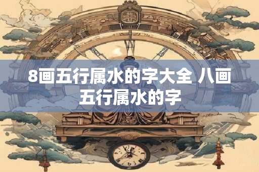 8画五行属水的字大全 八画五行属水的字