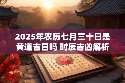 2025年农历七月三十日是黄道吉日吗 时辰吉凶解析