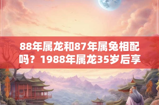 88年属龙和87年属兔相配吗？1988年属龙35岁后享福