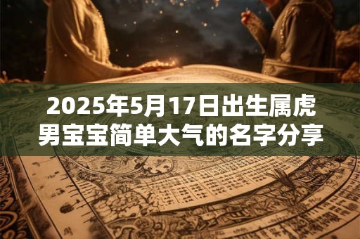 2025年5月17日出生属虎男宝宝简单大气的名字分享