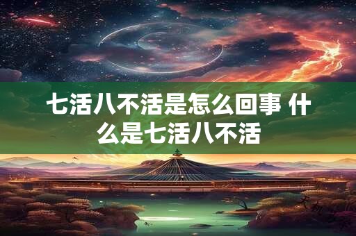 七活八不活是怎么回事 什么是七活八不活