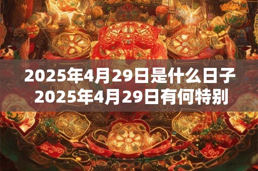 2025年4月29日是什么日子 2025年4月29日有何特别意义