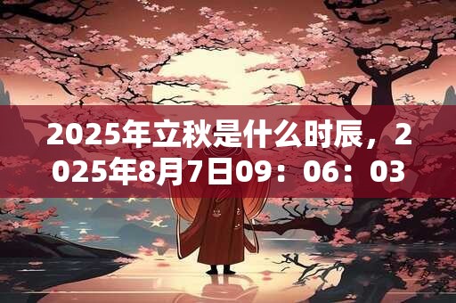 2025年立秋是什么时辰，2025年8月7日09：06：03