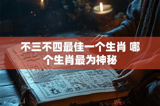 不三不四最佳一个生肖 哪个生肖最为神秘