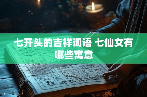 七开头的吉祥词语 七仙女有哪些寓意