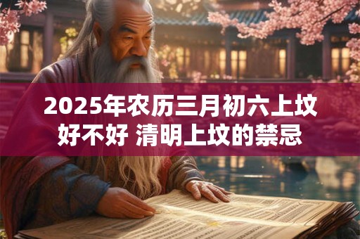 2025年农历三月初六上坟好不好 清明上坟的禁忌