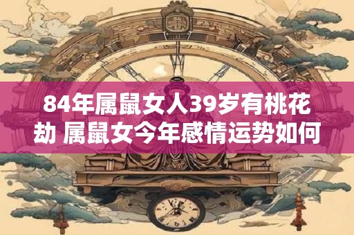 84年属鼠女人39岁有桃花劫 属鼠女今年感情运势如何