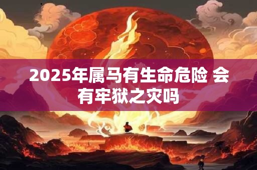 2025年属马有生命危险 会有牢狱之灾吗