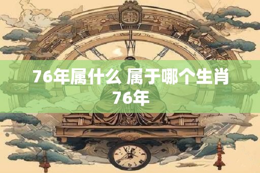 76年属什么 属于哪个生肖76年