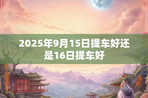 2025年9月15日提车好还是16日提车好