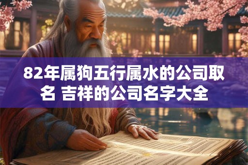 82年属狗五行属水的公司取名 吉祥的公司名字大全