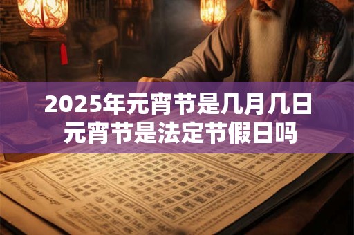 2025年元宵节是几月几日 元宵节是法定节假日吗