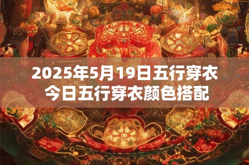 2025年5月19日五行穿衣 今日五行穿衣颜色搭配