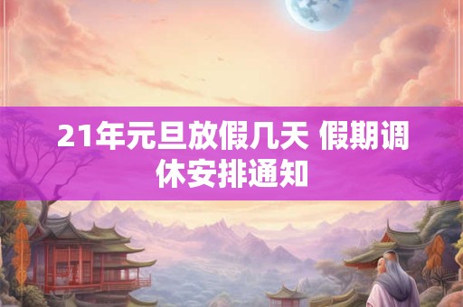 21年元旦放假几天 假期调休安排通知