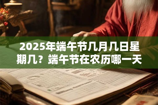 2025年端午节几月几日星期几？端午节在农历哪一天
