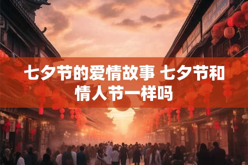 七夕节的爱情故事 七夕节和情人节一样吗