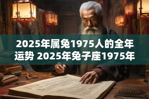 2025年属兔1975人的全年运势 2025年兔子座1975年生的整体运势如何