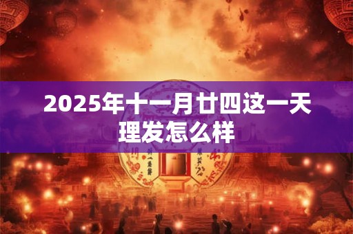 2025年十一月廿四这一天理发怎么样 2025年十一月廿四这一天理发怎么样