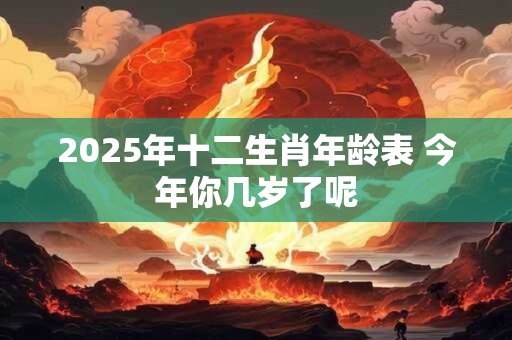 2025年十二生肖年龄表 今年你几岁了呢
